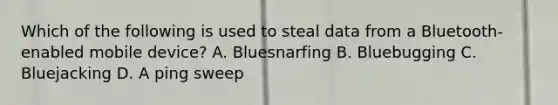 Which of the following is used to steal data from a Bluetooth-enabled mobile device? A. Bluesnarfing B. Bluebugging C. Bluejacking D. A ping sweep