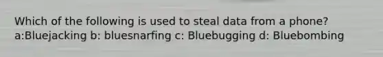 Which of the following is used to steal data from a phone? a:Bluejacking b: bluesnarfing c: Bluebugging d: Bluebombing