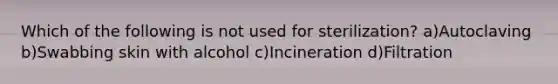 Which of the following is not used for sterilization? a)Autoclaving b)Swabbing skin with alcohol c)Incineration d)Filtration