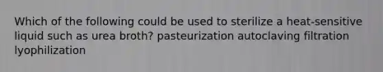 Which of the following could be used to sterilize a heat-sensitive liquid such as urea broth? pasteurization autoclaving filtration lyophilization