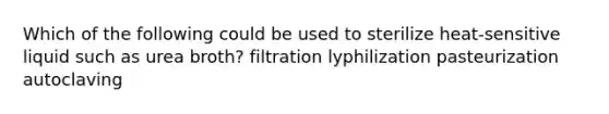 Which of the following could be used to sterilize heat-sensitive liquid such as urea broth? filtration lyphilization pasteurization autoclaving