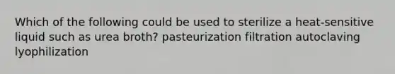 Which of the following could be used to sterilize a heat-sensitive liquid such as urea broth? pasteurization filtration autoclaving lyophilization