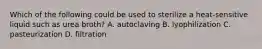 Which of the following could be used to sterilize a heat-sensitive liquid such as urea broth? A. autoclaving B. lyophilization C. pasteurization D. filtration