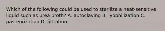 Which of the following could be used to sterilize a heat-sensitive liquid such as urea broth? A. autoclaving B. lyophilization C. pasteurization D. filtration