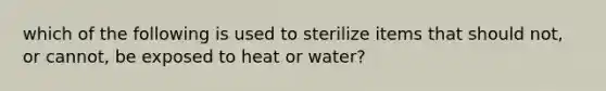 which of the following is used to sterilize items that should not, or cannot, be exposed to heat or water?