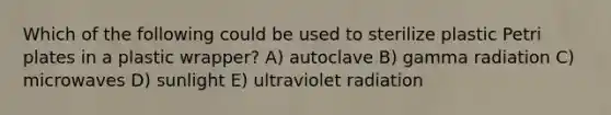 Which of the following could be used to sterilize plastic Petri plates in a plastic wrapper? A) autoclave B) gamma radiation C) microwaves D) sunlight E) ultraviolet radiation