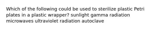 Which of the following could be used to sterilize plastic Petri plates in a plastic wrapper? sunlight gamma radiation microwaves ultraviolet radiation autoclave