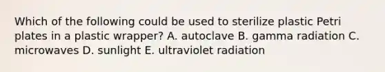 Which of the following could be used to sterilize plastic Petri plates in a plastic wrapper? A. autoclave B. gamma radiation C. microwaves D. sunlight E. ultraviolet radiation