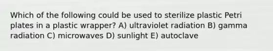 Which of the following could be used to sterilize plastic Petri plates in a plastic wrapper? A) ultraviolet radiation B) gamma radiation C) microwaves D) sunlight E) autoclave