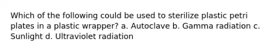 Which of the following could be used to sterilize plastic petri plates in a plastic wrapper? a. Autoclave b. Gamma radiation c. Sunlight d. Ultraviolet radiation