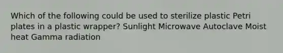 Which of the following could be used to sterilize plastic Petri plates in a plastic wrapper? Sunlight Microwave Autoclave Moist heat Gamma radiation