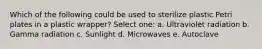 Which of the following could be used to sterilize plastic Petri plates in a plastic wrapper? Select one: a. Ultraviolet radiation b. Gamma radiation c. Sunlight d. Microwaves e. Autoclave