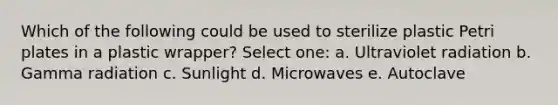 Which of the following could be used to sterilize plastic Petri plates in a plastic wrapper? Select one: a. Ultraviolet radiation b. Gamma radiation c. Sunlight d. Microwaves e. Autoclave