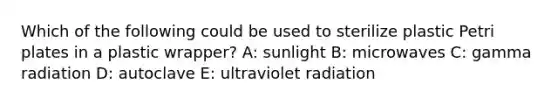 Which of the following could be used to sterilize plastic Petri plates in a plastic wrapper? A: sunlight B: microwaves C: gamma radiation D: autoclave E: ultraviolet radiation