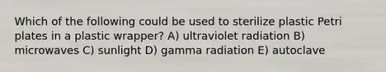 Which of the following could be used to sterilize plastic Petri plates in a plastic wrapper? A) ultraviolet radiation B) microwaves C) sunlight D) gamma radiation E) autoclave