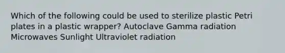 Which of the following could be used to sterilize plastic Petri plates in a plastic wrapper? Autoclave Gamma radiation Microwaves Sunlight Ultraviolet radiation