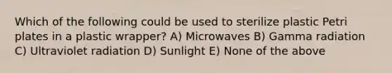 Which of the following could be used to sterilize plastic Petri plates in a plastic wrapper? A) Microwaves B) Gamma radiation C) Ultraviolet radiation D) Sunlight E) None of the above