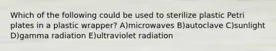 Which of the following could be used to sterilize plastic Petri plates in a plastic wrapper? A)microwaves B)autoclave C)sunlight D)gamma radiation E)ultraviolet radiation