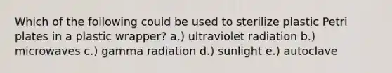 Which of the following could be used to sterilize plastic Petri plates in a plastic wrapper? a.) ultraviolet radiation b.) microwaves c.) gamma radiation d.) sunlight e.) autoclave