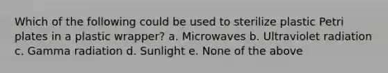 Which of the following could be used to sterilize plastic Petri plates in a plastic wrapper? a. Microwaves b. Ultraviolet radiation c. Gamma radiation d. Sunlight e. None of the above