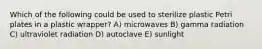 Which of the following could be used to sterilize plastic Petri plates in a plastic wrapper? A) microwaves B) gamma radiation C) ultraviolet radiation D) autoclave E) sunlight