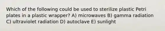 Which of the following could be used to sterilize plastic Petri plates in a plastic wrapper? A) microwaves B) gamma radiation C) ultraviolet radiation D) autoclave E) sunlight