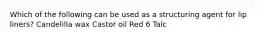 Which of the following can be used as a structuring agent for lip liners? Candelilla wax Castor oil Red 6 Talc