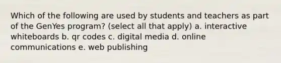 Which of the following are used by students and teachers as part of the GenYes program? (select all that apply) a. interactive whiteboards b. qr codes c. digital media d. online communications e. web publishing