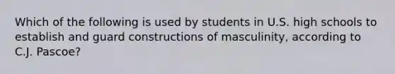 Which of the following is used by students in U.S. high schools to establish and guard constructions of masculinity, according to C.J. Pascoe?