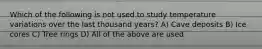 Which of the following is not used to study temperature variations over the last thousand years? A) Cave deposits B) Ice cores C) Tree rings D) All of the above are used