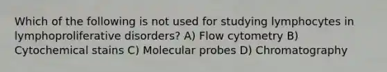 Which of the following is not used for studying lymphocytes in lymphoproliferative disorders? A) Flow cytometry B) Cytochemical stains C) Molecular probes D) Chromatography