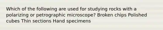 Which of the following are used for studying rocks with a polarizing or petrographic microscope? Broken chips Polished cubes Thin sections Hand specimens