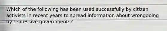 Which of the following has been used successfully by citizen activists in recent years to spread information about wrongdoing by repressive governments?