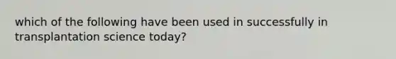 which of the following have been used in successfully in transplantation science today?