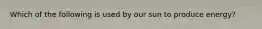 Which of the following is used by our sun to produce energy?