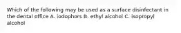 Which of the following may be used as a surface disinfectant in the dental office A. iodophors B. ethyl alcohol C. isopropyl alcohol