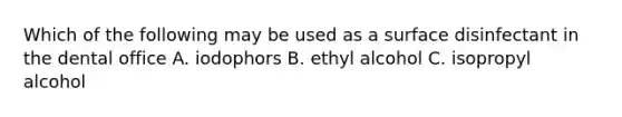 Which of the following may be used as a surface disinfectant in the dental office A. iodophors B. ethyl alcohol C. isopropyl alcohol