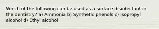 Which of the following can be used as a surface disinfectant in the dentistry? a) Ammonia b) Synthetic phenols c) Isopropyl alcohol d) Ethyl alcohol