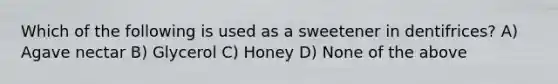 Which of the following is used as a sweetener in dentifrices? A) Agave nectar B) Glycerol C) Honey D) None of the above