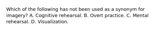 Which of the following has not been used as a synonym for imagery? A. Cognitive rehearsal. B. Overt practice. C. Mental rehearsal. D. Visualization.