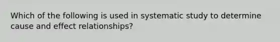 Which of the following is used in systematic study to determine cause and effect​ relationships?