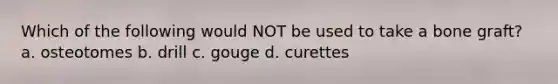 Which of the following would NOT be used to take a bone graft? a. osteotomes b. drill c. gouge d. curettes