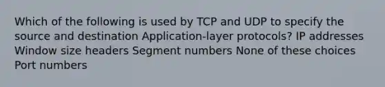 Which of the following is used by TCP and UDP to specify the source and destination Application-layer protocols? IP addresses Window size headers Segment numbers None of these choices Port numbers