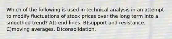 Which of the following is used in technical analysis in an attempt to modify fluctuations of stock prices over the long term into a smoothed trend? A)trend lines. B)support and resistance. C)moving averages. D)consolidation.