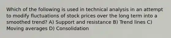 Which of the following is used in technical analysis in an attempt to modify fluctuations of stock prices over the long term into a smoothed trend? A) Support and resistance B) Trend lines C) Moving averages D) Consolidation