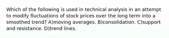 Which of the following is used in technical analysis in an attempt to modify fluctuations of stock prices over the long term into a smoothed trend? A)moving averages. B)consolidation. C)support and resistance. D)trend lines.