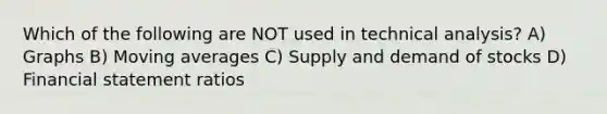 Which of the following are NOT used in technical analysis? A) Graphs B) Moving averages C) Supply and demand of stocks D) Financial statement ratios