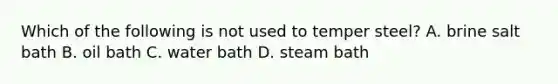 Which of the following is not used to temper steel? A. brine salt bath B. oil bath C. water bath D. steam bath