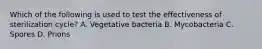 Which of the following is used to test the effectiveness of sterilization cycle? A. Vegetative bacteria B. Mycobacteria C. Spores D. Prions
