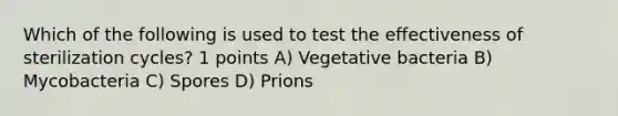 Which of the following is used to test the effectiveness of sterilization cycles? 1 points A) Vegetative bacteria B) Mycobacteria C) Spores D) Prions